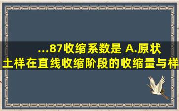 ...87),收缩系数是( )。A.原状土样在直线收缩阶段的收缩量与样高之比B....