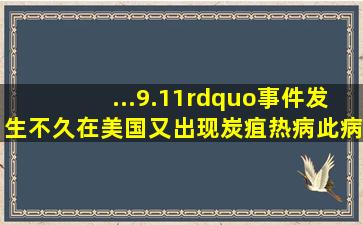 ...9.11”事件发生不久,在美国又出现炭疽热病,此病是一种由炭疽热杆菌...