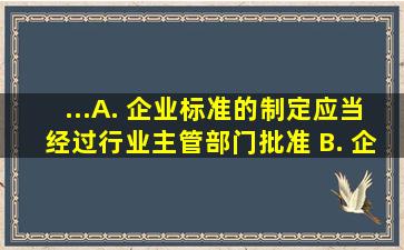 ...A. 企业标准的制定应当经过行业主管部门批准 B. 企业标准可以...