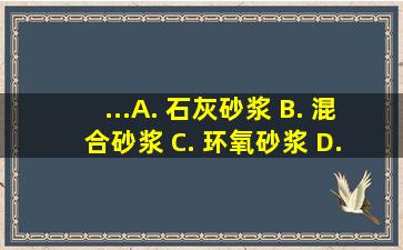 ...A. 石灰砂浆 B. 混合砂浆 C. 环氧砂浆 D. 水泥浆或水泥砂浆...