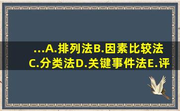 ...A.排列法B.因素比较法C.分类法D.关键事件法E.评分法此题为多项...