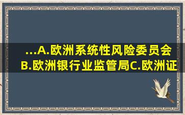 ...A.欧洲系统性风险委员会B.欧洲银行业监管局C.欧洲证券和市场监管...