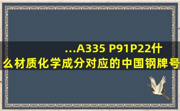 ...A335 P91,,P22什么材质,,化学成分,,,对应的中国钢牌号分别是什么,,...