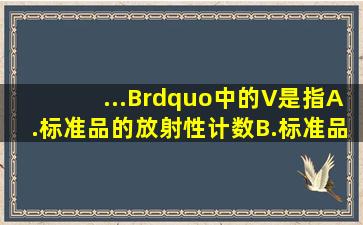 ...B”中的V是指A.标准品的放射性计数B.标准品稀释倍数C.静脉注入...