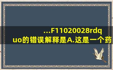 ...F11020028”的错误解释是( )。 A.这是一个药用辅料的批准文号B.11...