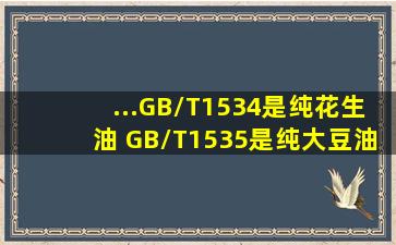 ...GB/T1534是纯花生油 GB/T1535是纯大豆油 GB/T1536是纯菜籽油...