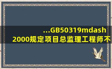 ...GB50319—2000)规定,项目总监理工程师不得将以下工作( )委托...