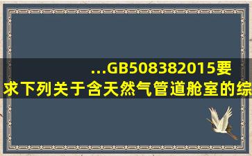 ...GB508382015要求,下列关于含天然气管道舱室的综合管廊设置说法...