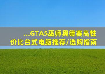 ...GTA5、巫师、奥德赛,高性价比台式电脑推荐/选购指南 