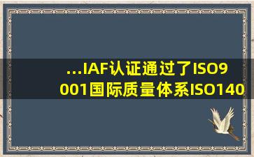 ...IAF认证,通过了ISO9001国际质量体系,ISO14001环境体系和职业安全