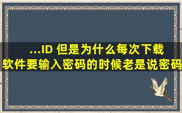 ...ID 但是为什么每次下载软件要输入密码的时候老是说密码错误或找