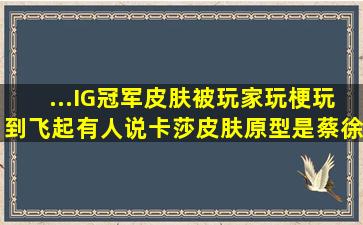 ...IG冠军皮肤被玩家玩梗玩到飞起,有人说卡莎皮肤原型是蔡徐坤,你怎么...