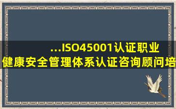 ...ISO45001认证职业健康安全管理体系认证咨询顾问培训辅导办理申请