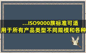 ...ISO9000族标准可适用于所有产品类型、不同规模和各种类型的组织,...