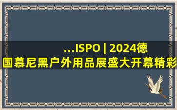 ...ISPO | 2024德国慕尼黑户外用品展盛大开幕,精彩抢先看!