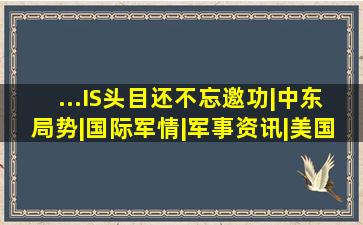 ...IS头目,还不忘邀功|中东局势|国际军情|军事资讯|美国军事