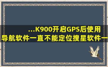 ...K900开启GPS后使用导航软件一直不能定位,搜星软件一直搜不到卫星