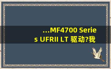 ...MF4700 Series UFRII LT 驱动?我的电脑系统是WIN7专业版64位的,...