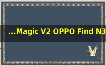 ...Magic V2 、OPPO Find N3、华为 Mate X5等折叠屏手机推荐 