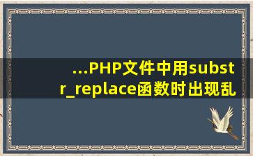 ...PHP文件中用substr_replace函数时出现乱码问题,用str_ireplace函数...