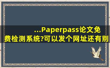 ...Paperpass论文免费检测系统?可以发个网址,还有别的论文免费查重...