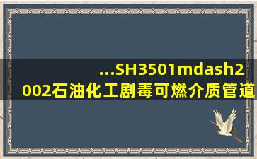 ...SH3501—2002《石油化工剧毒、可燃介质管道工程施工及验收规范...