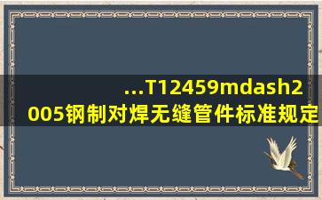 ...T12459—2005《钢制对焊无缝管件》标准规定对焊管件的壁厚允许...