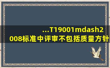 ...T19001—2008标准中,评审不包括质量方针和质量目标变更的需求。()