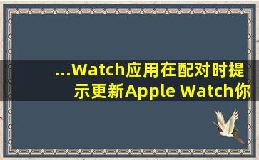...Watch应用在配对时提示更新Apple Watch,你更新了也无法配对怎么办?