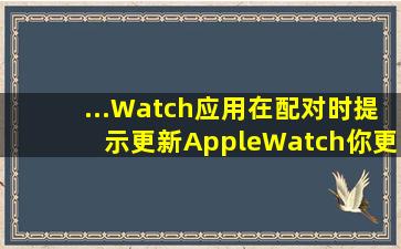 ...Watch应用在配对时提示更新AppleWatch你更新了也无法配对怎么办(