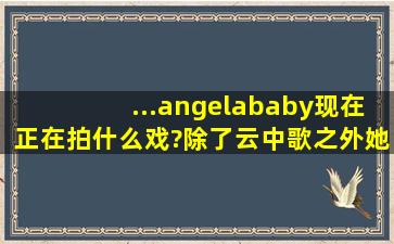 ...angelababy现在正在拍什么戏?除了云中歌之外她还演过什么电视剧?