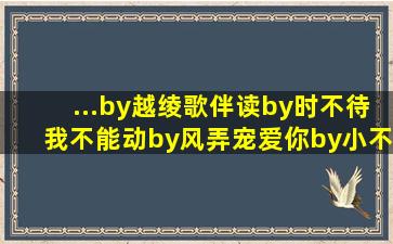 ...by越绫歌《伴读》by时不待我《不能动》by风弄《宠爱你》by小不...