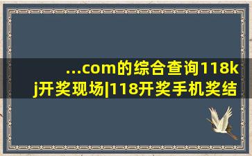 ...com的综合查询118kj开奖现场|118开奖手机奖结果|开奖直播现场