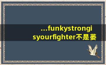 ...funkystrongisyourfighter不是萎缩第一句出自kungfufighting第...