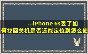 ...iPhone 6s丢了如何找回,关机是否还能定位到,怎么使用追踪查找位置?