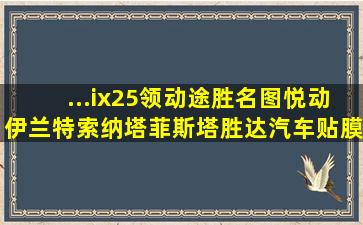 ...ix25领动途胜名图悦动伊兰特索纳塔菲斯塔胜达汽车贴膜全车膜隔热太...