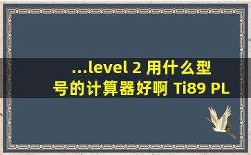 ...level 2 用什么型号的计算器好啊 Ti89 PLUS Ti89 Titanium Ti84 Ti83 ...