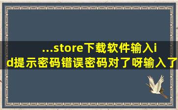 ...store下载软件输入id提示密码错误,密码对了呀,输入了二次都不正确,...