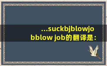 ...suck , bj , blowjob , blow job , 的翻译是: 什么意思