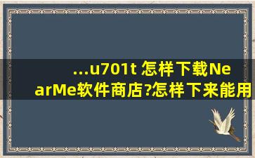 ...u701t 怎样下载NearMe软件商店?怎样下来能用的好看的,个性的手机...