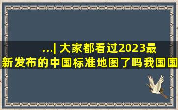 ...| 大家都看过2023最新发布的中国标准地图了吗,我国国土面积有...