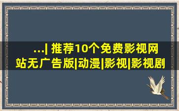 ...| 推荐10个免费影视网站(无广告版)|动漫|影视|影视剧|电影 