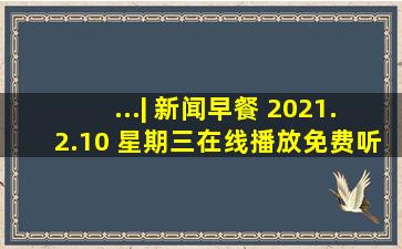 ...| 新闻早餐 2021.2.10 星期三在线播放免费听 