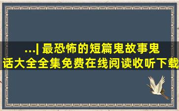 ...| 最恐怖的短篇鬼故事鬼话大全全集免费在线阅读收听下载 