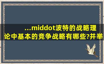 ...·波特的战略理论中,基本的竞争战略有哪些?并举例说明在具体企业...