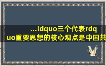 ...“三个代表”重要思想的核心观点是,中国共产党必须始终代表 (10.0分)