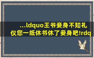 ...“王爷,妾身不知礼仪,您一纸休书,休了妾身吧!”王妃说笑了。王妃...