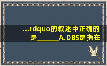 ...”的叙述中正确的是______。A.DBS是指在计算机系统中引入数据库...