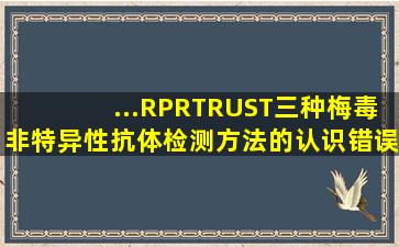 ...、RPR、TRUST三种梅毒非特异性抗体检测方法的认识,错误的是()。