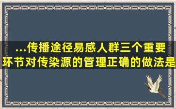 ...、传播途径、易感人群三个重要环节,对传染源的管理,正确的做法是()。